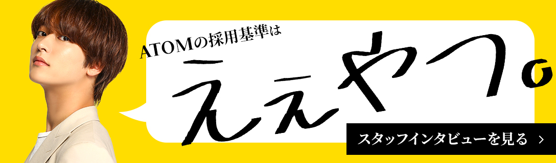 ATOMの採用基準はええやつ。 スタッフインタビューを見る